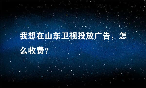 我想在山东卫视投放广告，怎么收费？