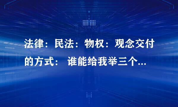 法律：民法：物权：观念交付的方式： 谁能给我举三个例子，什么叫指示交付？占有改定？简易交付？