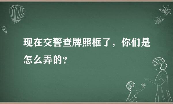 现在交警查牌照框了，你们是怎么弄的？