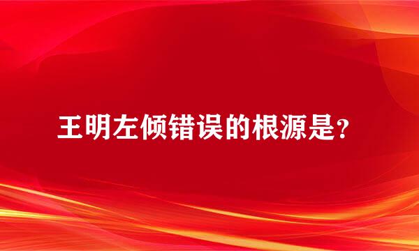 王明左倾错误的根源是？