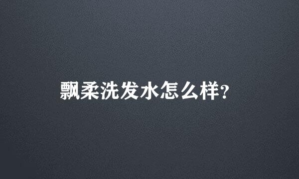 飘柔洗发水怎么样？