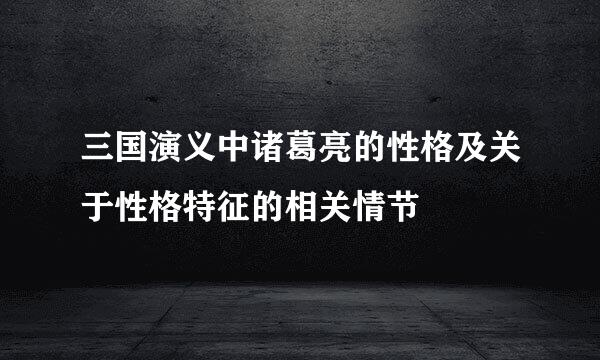 三国演义中诸葛亮的性格及关于性格特征的相关情节