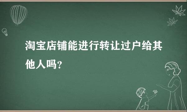 淘宝店铺能进行转让过户给其他人吗？