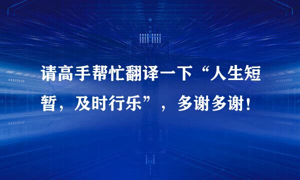 请高手帮忙翻译一下“人生短暂，及时行乐”，多谢多谢！