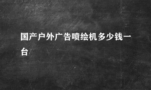 国产户外广告喷绘机多少钱一台