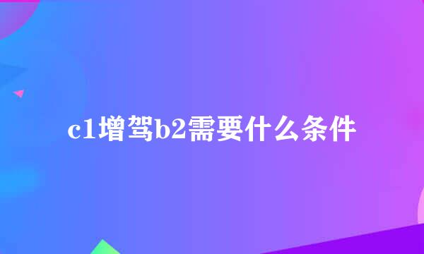 c1增驾b2需要什么条件