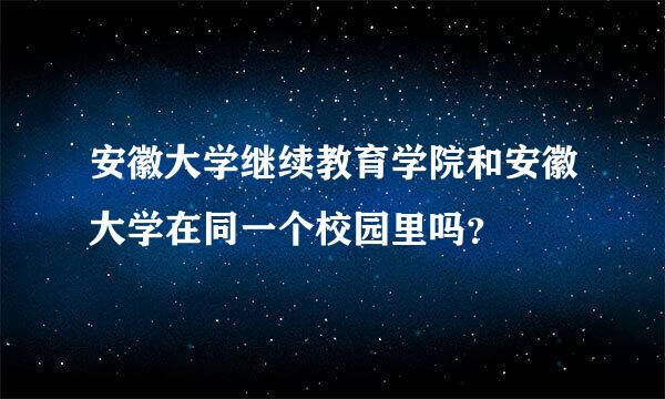 安徽大学继续教育学院和安徽大学在同一个校园里吗？