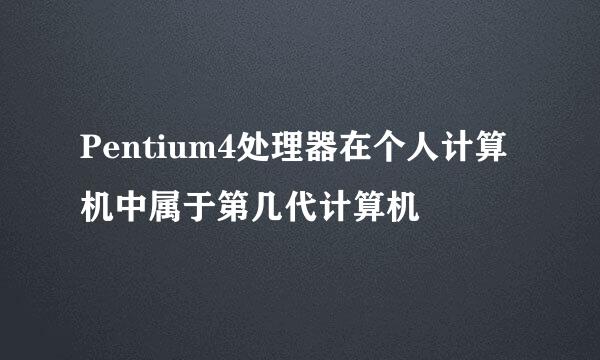 Pentium4处理器在个人计算机中属于第几代计算机