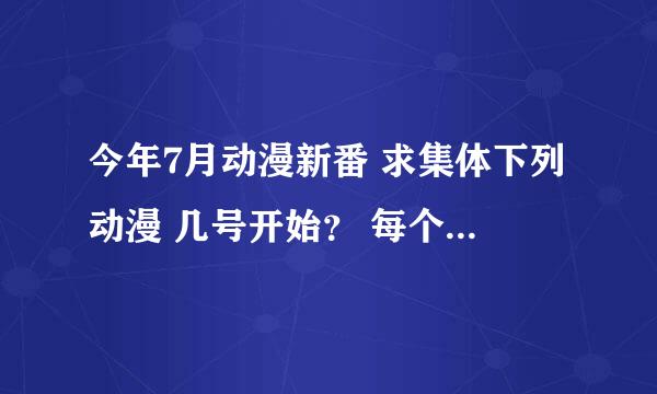 今年7月动漫新番 求集体下列动漫 几号开始？ 每个星期几播出..？