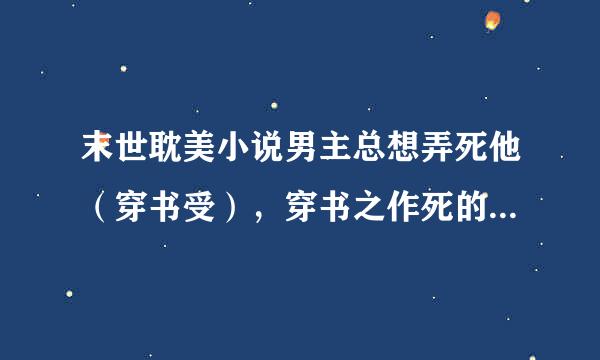 末世耽美小说男主总想弄死他（穿书受），穿书之作死的白莲花（穿书受），末世重生白莲花的逆袭（穿书攻）