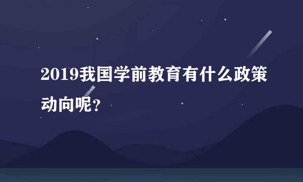 2019我国学前教育有什么政策动向呢？