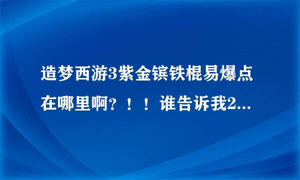 造梦西游3紫金镔铁棍易爆点在哪里啊？！！谁告诉我20次内爆出来的，80分我给了！！