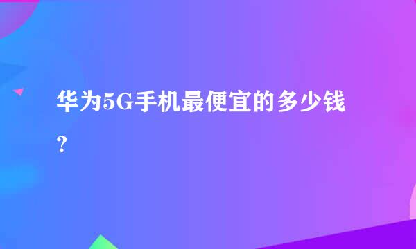 华为5G手机最便宜的多少钱？