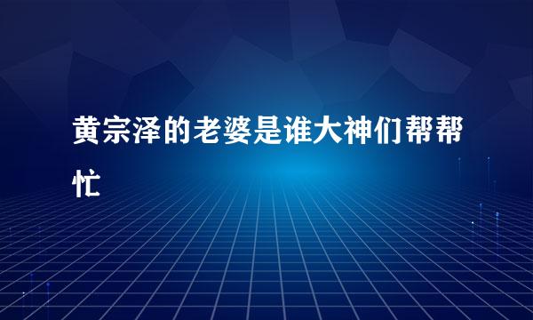 黄宗泽的老婆是谁大神们帮帮忙