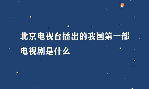 北京电视台播出的我国第一部电视剧是什么