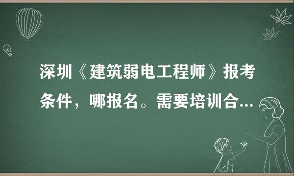 深圳《建筑弱电工程师》报考条件，哪报名。需要培训合格证吗？