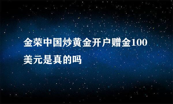 金荣中国炒黄金开户赠金100美元是真的吗