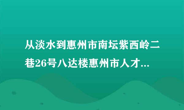 从淡水到惠州市南坛紫西岭二巷26号八达楼惠州市人才市场怎么去