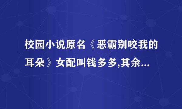 校园小说原名《恶霸别咬我的耳朵》女配叫钱多多,其余的不记得的，不知是不是改了书名，急需。。。。。