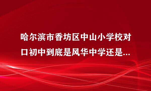 哈尔滨市香坊区中山小学校对口初中到底是风华中学还是52中？