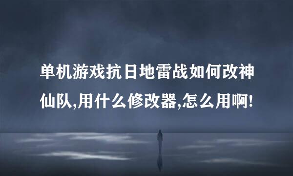 单机游戏抗日地雷战如何改神仙队,用什么修改器,怎么用啊!