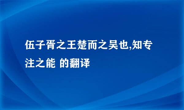 伍子胥之王楚而之吴也,知专注之能 的翻译