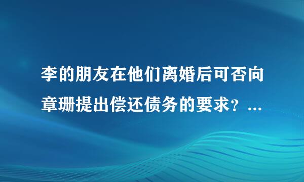 李的朋友在他们离婚后可否向章珊提出偿还债务的要求？该笔欠款应当由谁偿还？请说明理由。