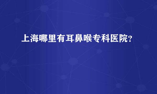 上海哪里有耳鼻喉专科医院？