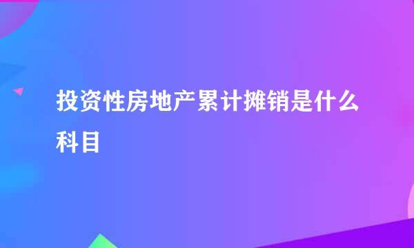 投资性房地产累计摊销是什么科目