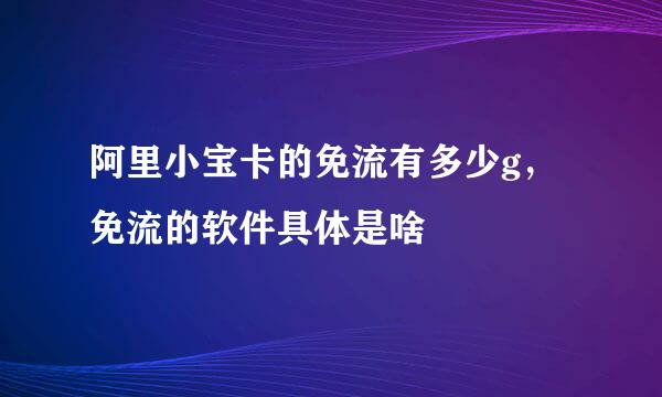 阿里小宝卡的免流有多少g，免流的软件具体是啥