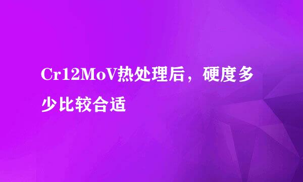 Cr12MoV热处理后，硬度多少比较合适