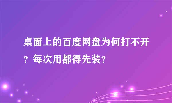 桌面上的百度网盘为何打不开？每次用都得先装？