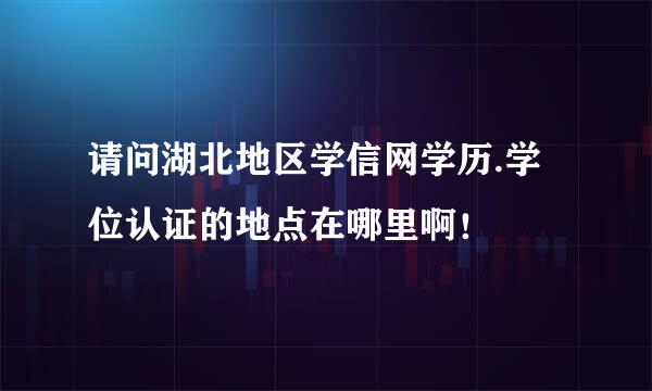 请问湖北地区学信网学历.学位认证的地点在哪里啊！