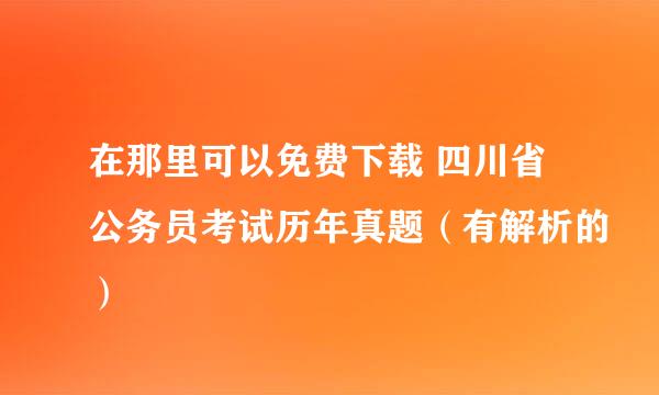 在那里可以免费下载 四川省公务员考试历年真题（有解析的）