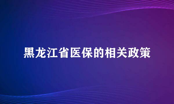 黑龙江省医保的相关政策