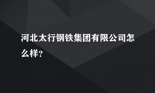 河北太行钢铁集团有限公司怎么样？