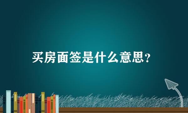 买房面签是什么意思？