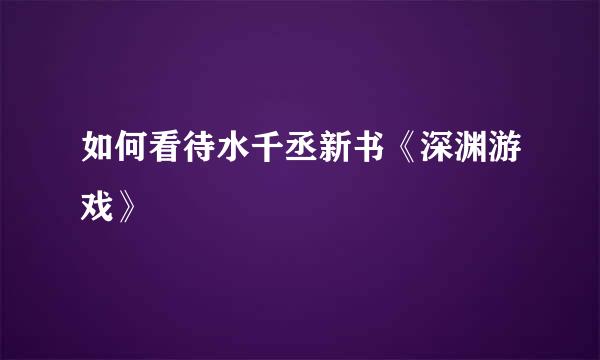 如何看待水千丞新书《深渊游戏》