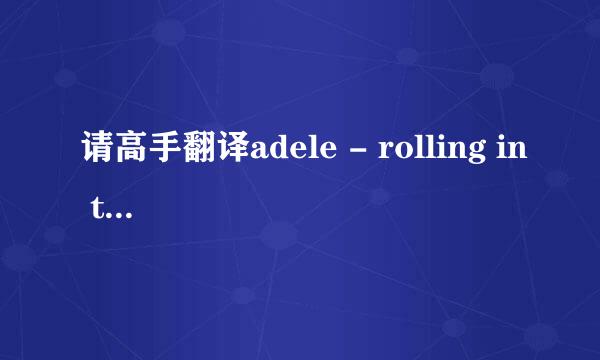 请高手翻译adele - rolling in the deep的英文歌词，尽量翻译的好些，最好有中英对照。谢谢