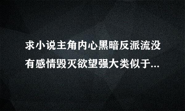 求小说主角内心黑暗反派流没有感情毁灭欲望强大类似于极道毁灭的小说