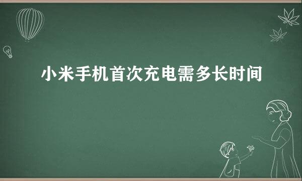 小米手机首次充电需多长时间