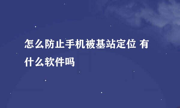 怎么防止手机被基站定位 有什么软件吗