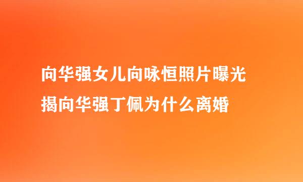 向华强女儿向咏恒照片曝光 揭向华强丁佩为什么离婚