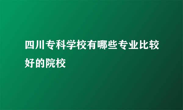 四川专科学校有哪些专业比较好的院校