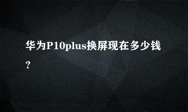 华为P10plus换屏现在多少钱？