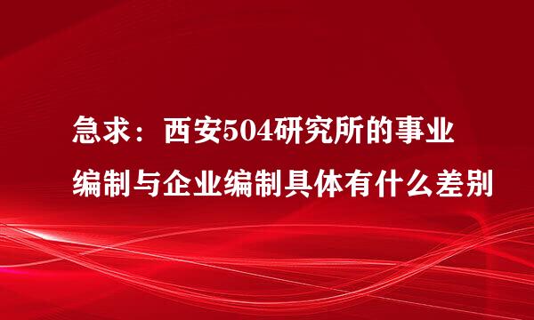 急求：西安504研究所的事业编制与企业编制具体有什么差别