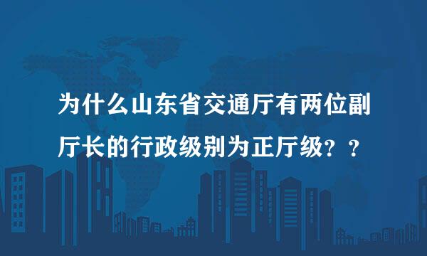 为什么山东省交通厅有两位副厅长的行政级别为正厅级？？