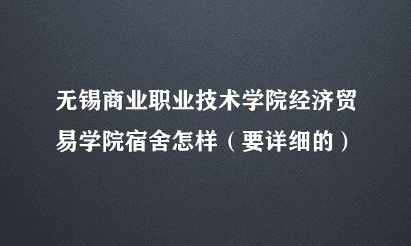 无锡商业职业技术学院经济贸易学院宿舍怎样（要详细的）