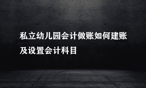 私立幼儿园会计做账如何建账及设置会计科目