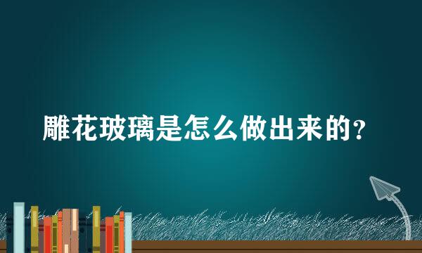 雕花玻璃是怎么做出来的？